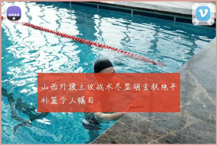 山西外援主攻战术尽显胡金秋绝平补篮令人瞩目
