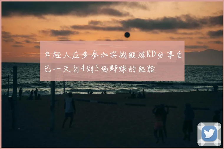 年轻人应多参加实战锻炼KD分享自己一天打4到5场野球的经验