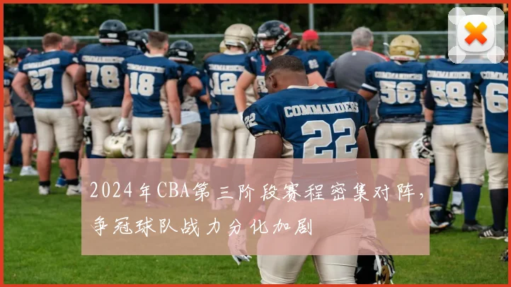 2024年CBA第三阶段赛程密集对阵，争冠球队战力分化加剧