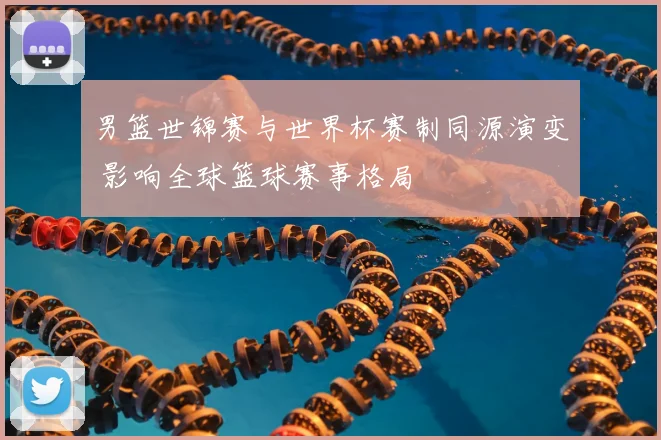 男篮世锦赛与世界杯赛制同源演变 影响全球篮球赛事格局