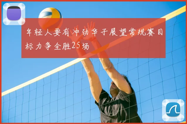 年轻人要有冲劲华子展望常规赛目标力争全胜25场