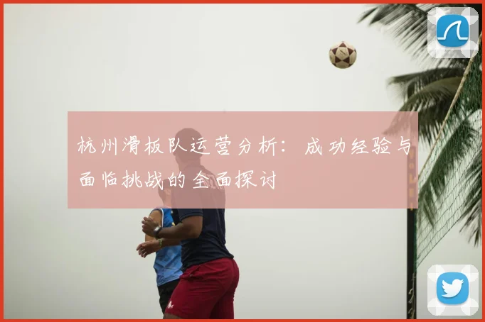 杭州滑板队运营分析:成功经验与面临挑战的全面探讨