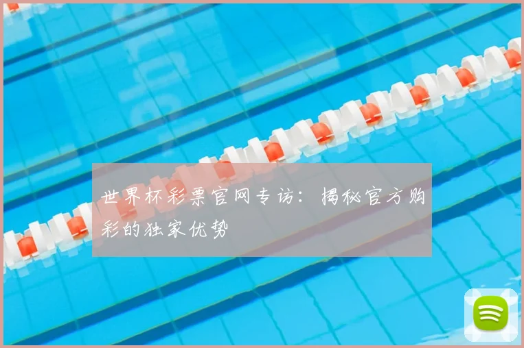世界杯彩票官网专访：揭秘官方购彩的独家优势