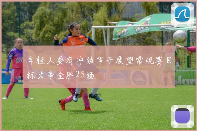 年轻人要有冲劲华子展望常规赛目标力争全胜25场