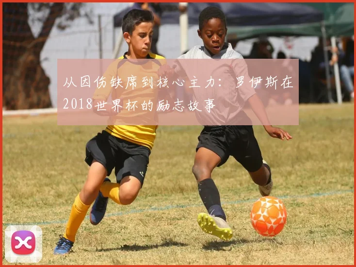 从因伤缺席到核心主力：罗伊斯在2018世界杯的励志故事