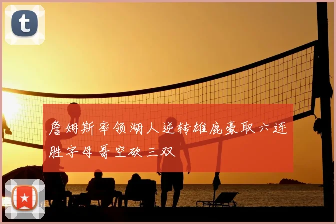 詹姆斯率领湖人逆转雄鹿豪取六连胜字母哥空砍三双