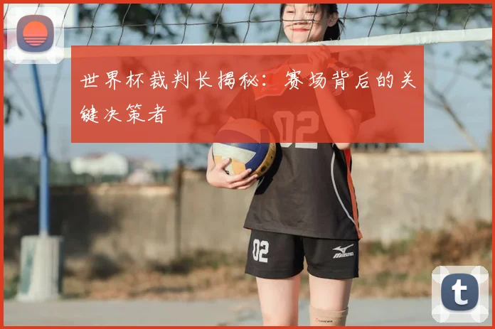 世界杯裁判长揭秘:赛场背后的关键决策者