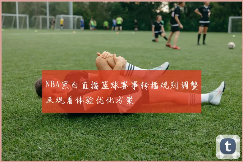 NBA黑白直播篮球赛事转播规则调整及观看体验优化方案