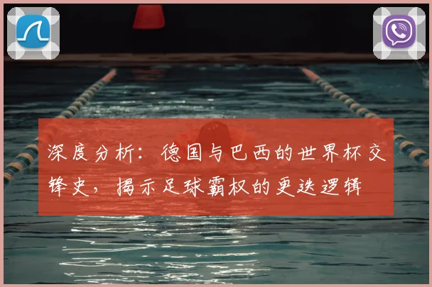 深度分析:德国与巴西的世界杯交锋史,揭示足球霸权的更迭逻辑