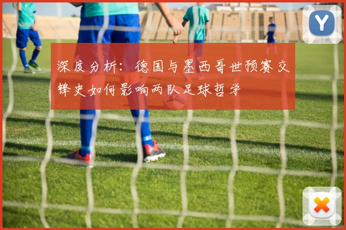 深度分析:德国与墨西哥世预赛交锋史如何影响两队足球哲学