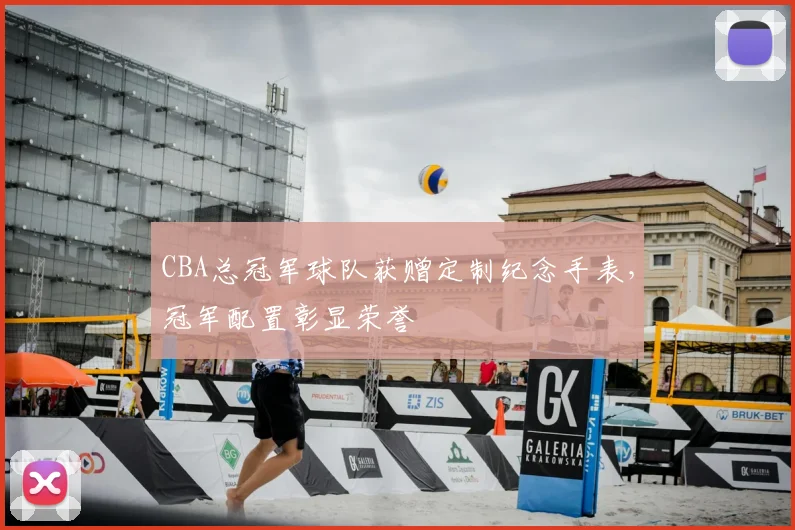 CBA总冠军球队获赠定制纪念手表，冠军配置彰显荣誉