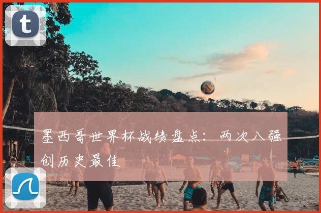 墨西哥世界杯战绩盘点:两次八强创历史最佳