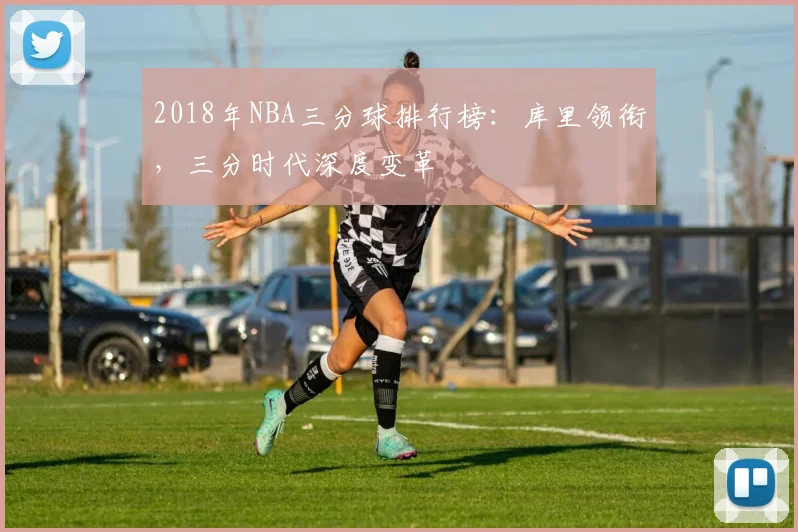 2018年NBA三分球排行榜:库里领衔,三分时代深度变革