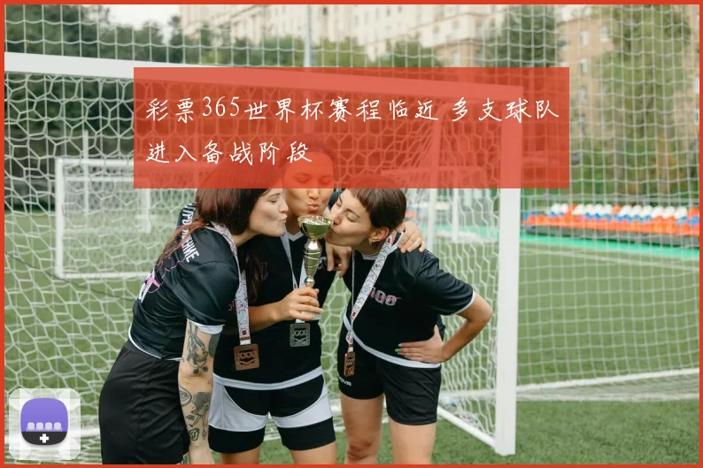 彩票365世界杯赛程临近 多支球队进入备战阶段