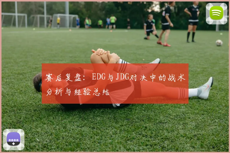 赛后复盘：EDG与JDG对决中的战术分析与经验总结