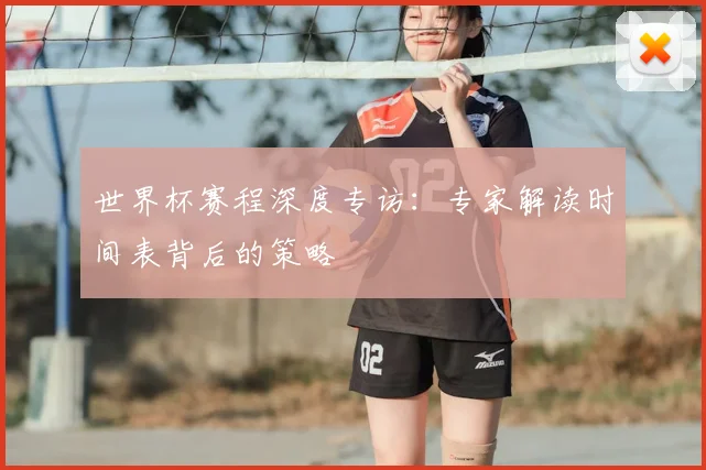 世界杯赛程深度专访：专家解读时间表背后的策略