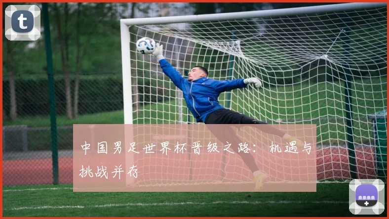 中国男足世界杯晋级之路：机遇与挑战并存