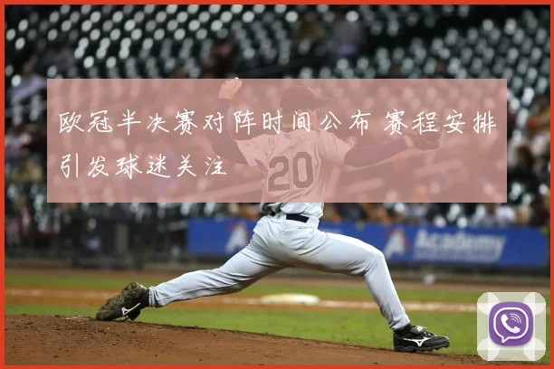 欧冠半决赛对阵时间公布 赛程安排引发球迷关注