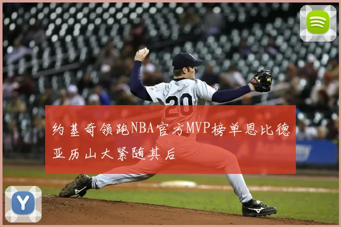 约基奇领跑NBA官方MVP榜单恩比德亚历山大紧随其后