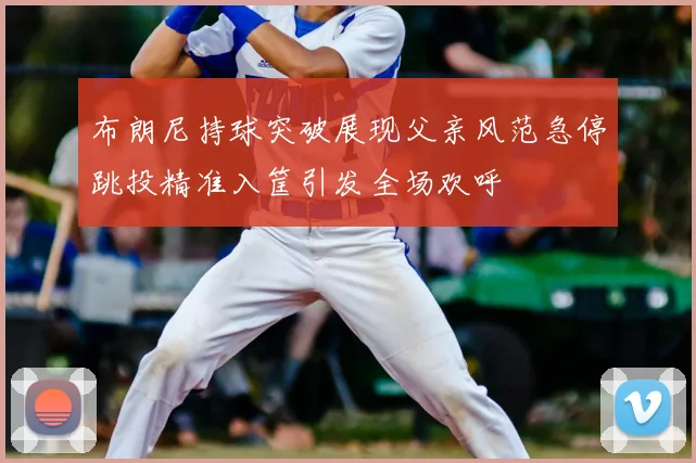 布朗尼持球突破展现父亲风范急停跳投精准入筐引发全场欢呼