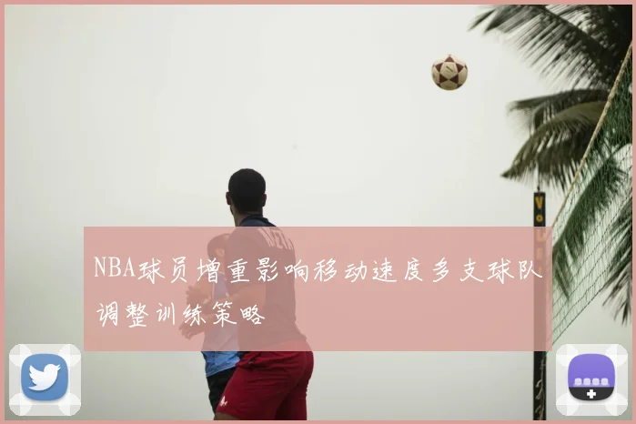NBA球员增重影响移动速度多支球队调整训练策略