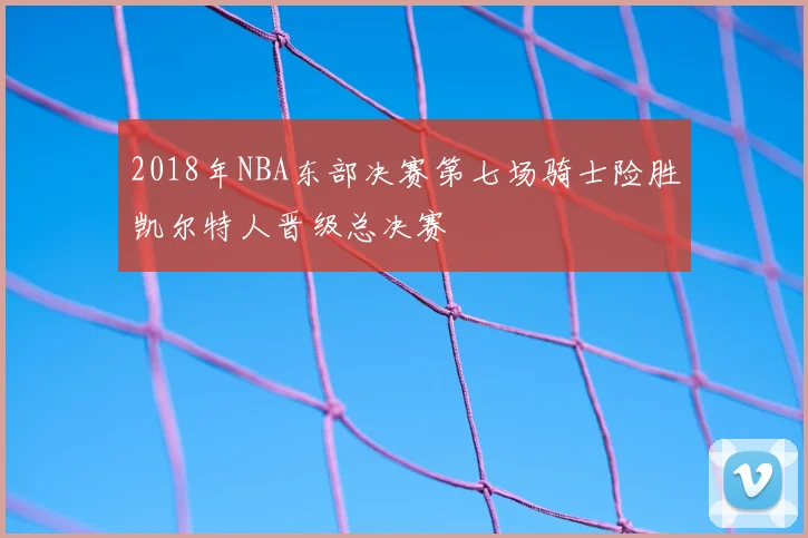 2018年NBA东部决赛第七场骑士险胜凯尔特人晋级总决赛