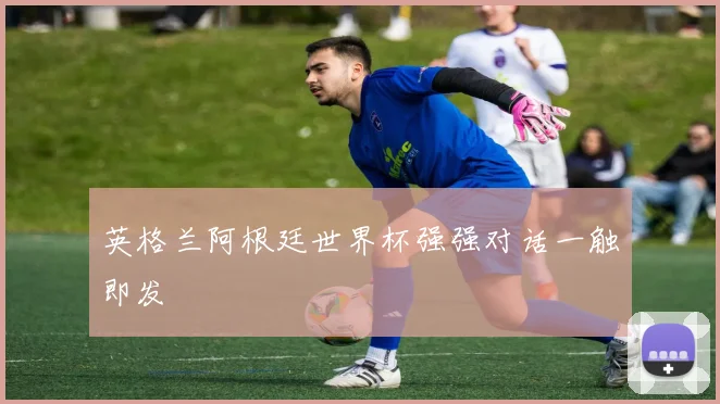 英格兰阿根廷世界杯强强对话一触即发
