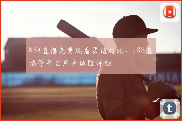 NBA直播免费观看渠道对比，JRS直播等平台用户体验评测