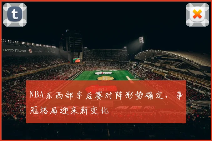 NBA东西部季后赛对阵形势确定，争冠格局迎来新变化