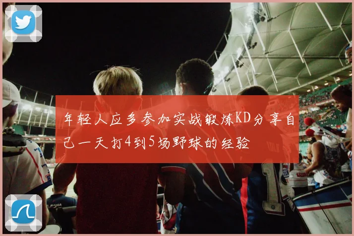 年轻人应多参加实战锻炼KD分享自己一天打4到5场野球的经验
