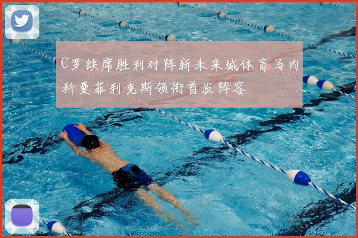 C罗缺席胜利对阵新未来城体育马内科曼菲利克斯领衔首发阵容