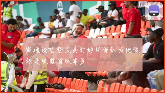 斯通谈哈登交易时的评价认为他依然是联盟顶级球员