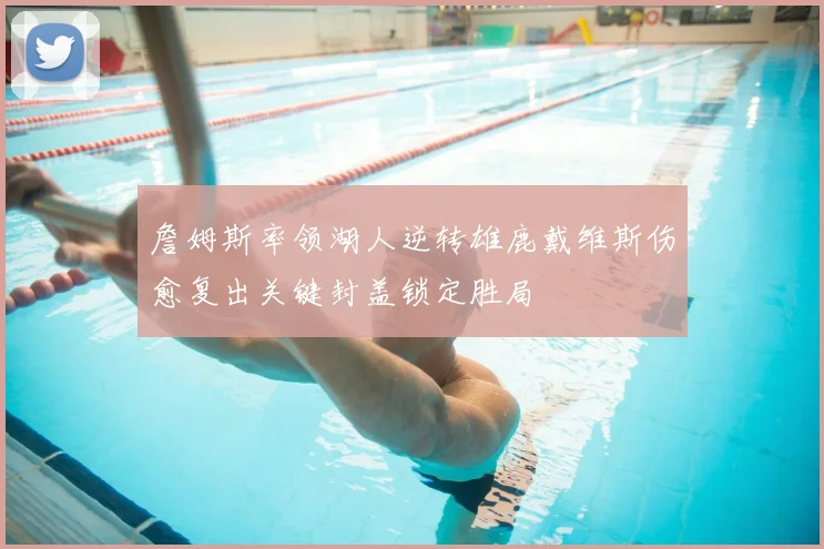 詹姆斯率领湖人逆转雄鹿戴维斯伤愈复出关键封盖锁定胜局