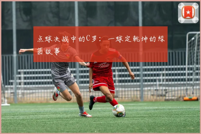 点球决战中的C罗:一球定乾坤的绿茵故事