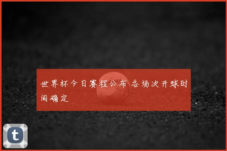 世界杯今日赛程公布 各场次开球时间确定