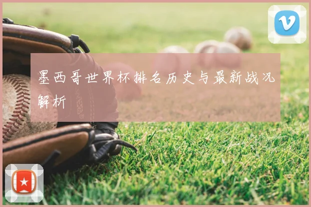 墨西哥世界杯排名历史与最新战况解析