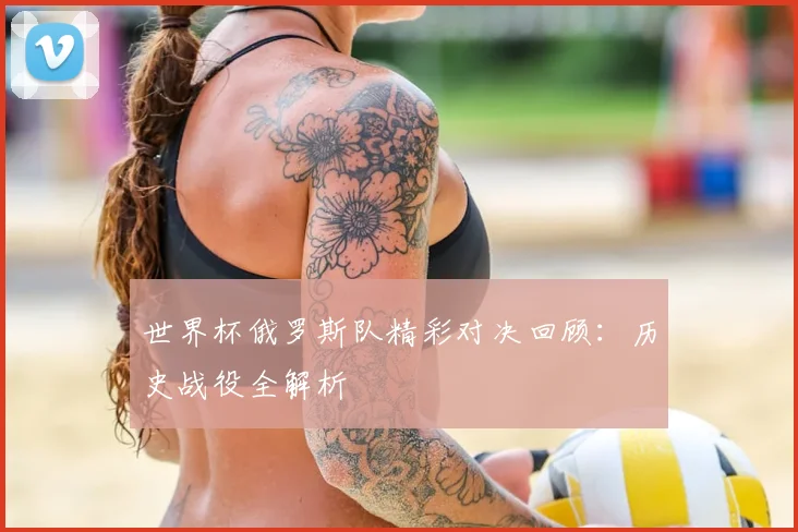 世界杯俄罗斯队精彩对决回顾：历史战役全解析