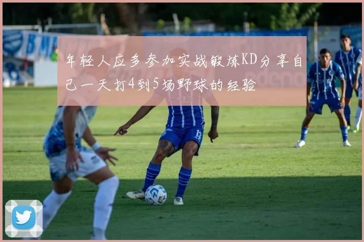 年轻人应多参加实战锻炼KD分享自己一天打4到5场野球的经验