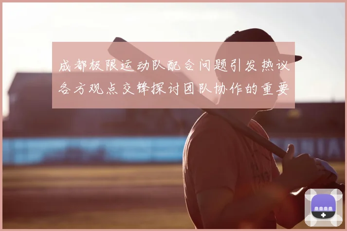成都极限运动队配合问题引发热议各方观点交锋探讨团队协作的重要性