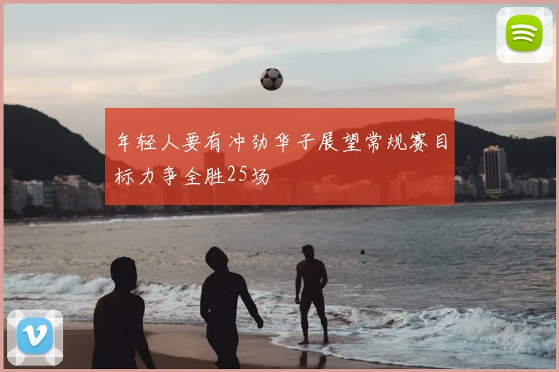 年轻人要有冲劲华子展望常规赛目标力争全胜25场