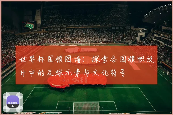 世界杯国旗图谱：探索各国旗帜设计中的足球元素与文化符号