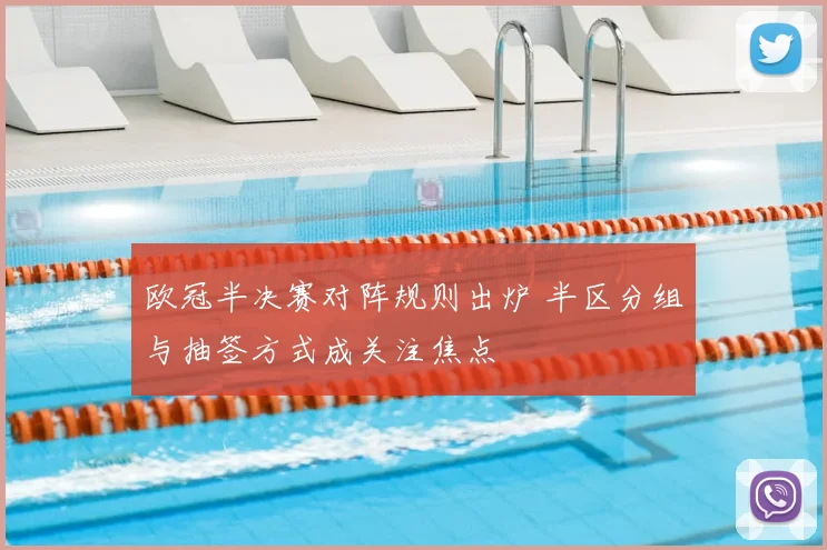欧冠半决赛对阵规则出炉 半区分组与抽签方式成关注焦点
