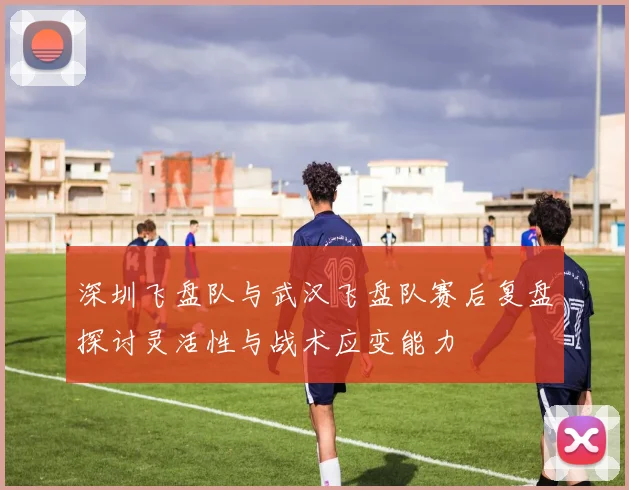 深圳飞盘队与武汉飞盘队赛后复盘探讨灵活性与战术应变能力