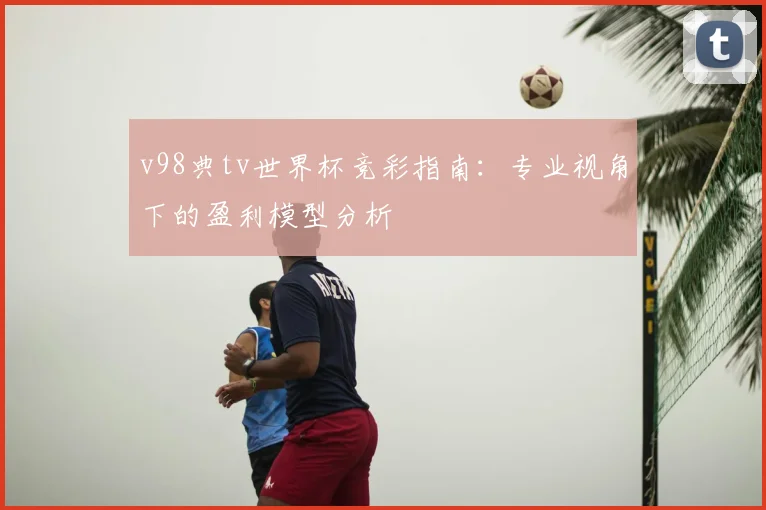 v98典tv世界杯竞彩指南:专业视角下的盈利模型分析