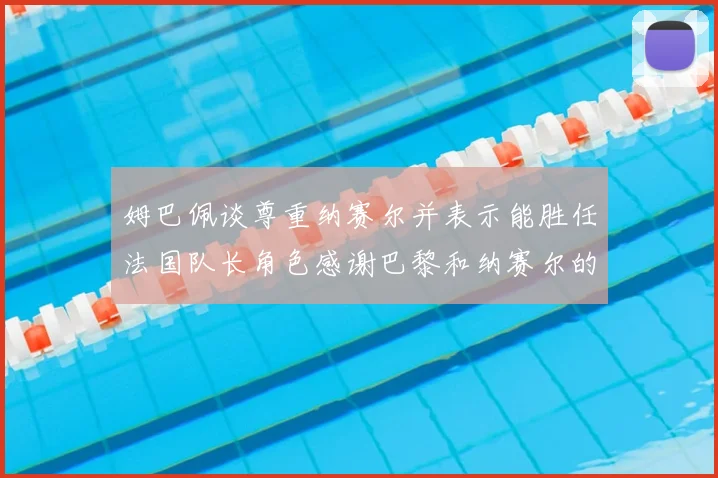 姆巴佩谈尊重纳赛尔并表示能胜任法国队长角色感谢巴黎和纳赛尔的支持