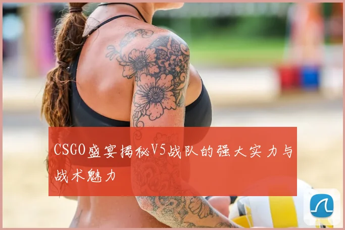 CSGO盛宴揭秘V5战队的强大实力与战术魅力