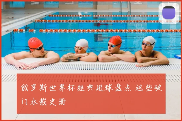 俄罗斯世界杯经典进球盘点 这些破门永载史册