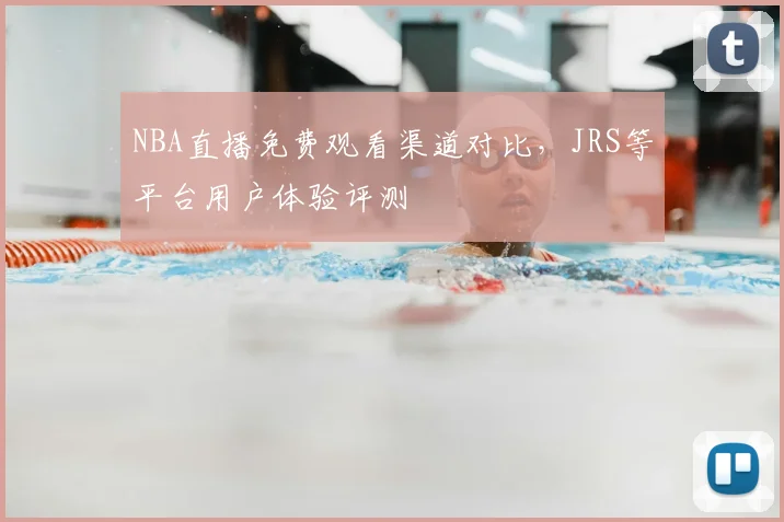 NBA直播免费观看渠道对比,JRS等平台用户体验评测