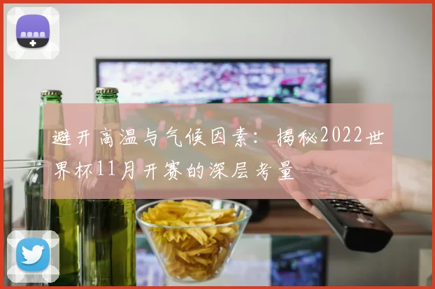 避开高温与气候因素:揭秘2022世界杯11月开赛的深层考量