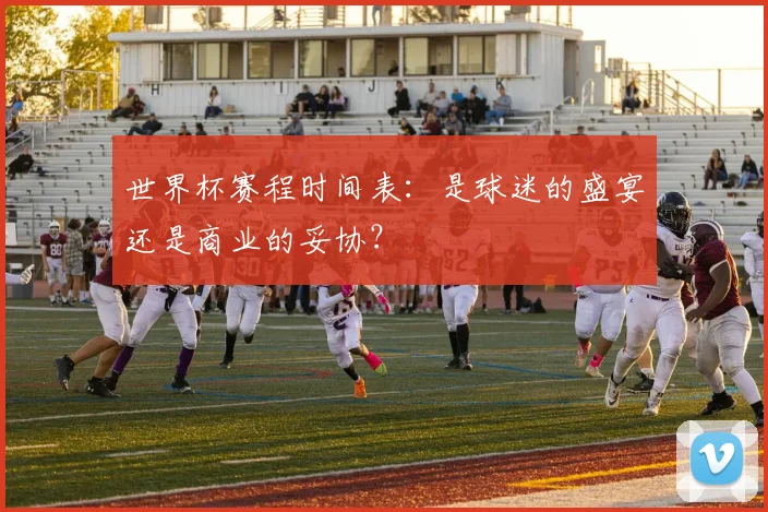 世界杯赛程时间表：是球迷的盛宴还是商业的妥协？